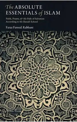 The Absolute Essentials of Islam: Faith, Prayers & The Path of Salvation According To The Hanafi School
